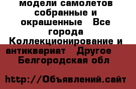 модели самолетов собранные и окрашенные - Все города Коллекционирование и антиквариат » Другое   . Белгородская обл.